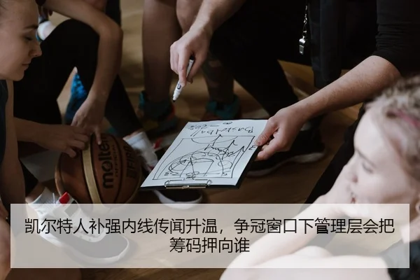 凯尔特人补强内线传闻升温，争冠窗口下管理层会把筹码押向谁