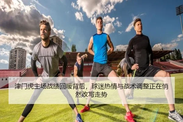 津门虎主场战绩回暖背后，球迷热情与战术调整正在悄然改写走势